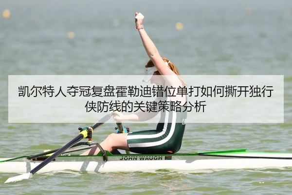 凯尔特人夺冠复盘霍勒迪错位单打如何撕开独行侠防线的关键策略分析