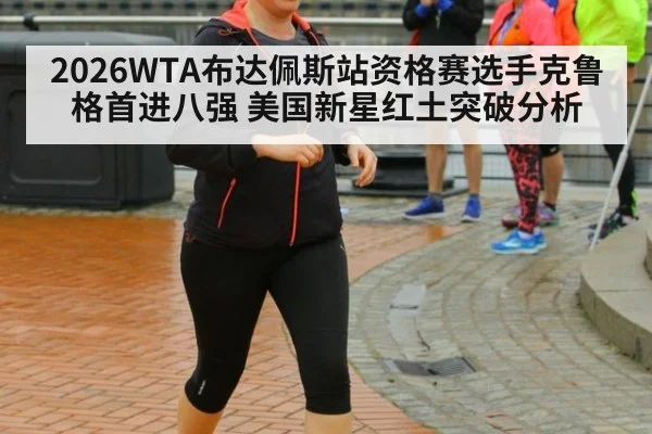 2026WTA布达佩斯站资格赛选手克鲁格首进八强 美国新星红土突破分析