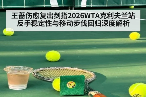 王蔷伤愈复出剑指2026WTA克利夫兰站 反手稳定性与移动步伐回归深度解析