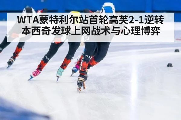 WTA蒙特利尔站首轮高芙2-1逆转本西奇发球上网战术与心理博弈