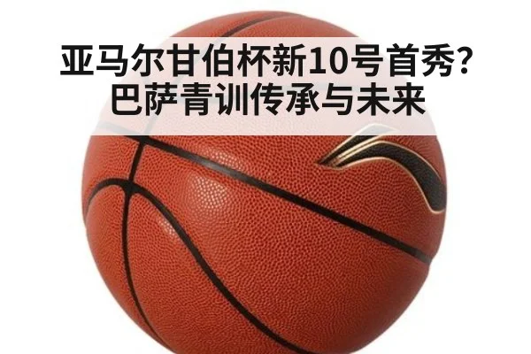 亚马尔甘伯杯新10号首秀？巴萨青训传承与未来