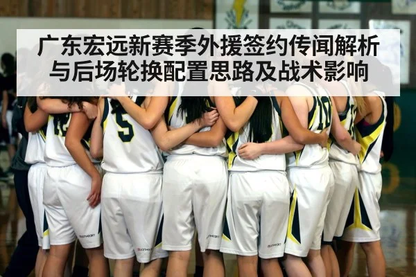 广东宏远新赛季外援签约传闻解析与后场轮换配置思路及战术影响