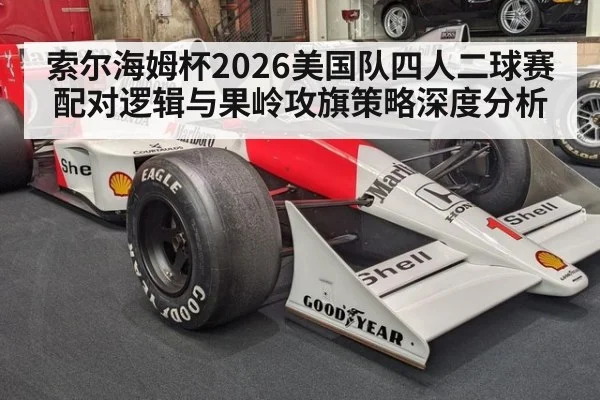 索尔海姆杯2026美国队四人二球赛配对逻辑与果岭攻旗策略深度分析