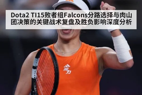Dota2 TI15败者组Falcons分路选择与肉山团决策的关键战术复盘及胜负影响深度分析