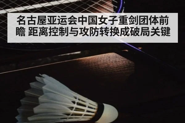 名古屋亚运会中国女子重剑团体前瞻 距离控制与攻防转换成破局关键