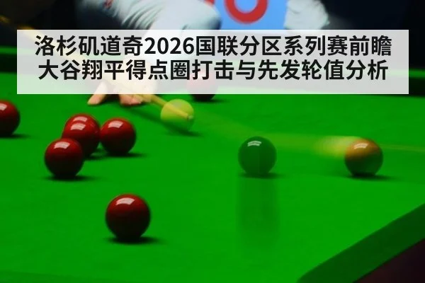 洛杉矶道奇2026国联分区系列赛前瞻 大谷翔平得点圈打击与先发轮值分析