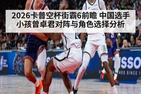 2026卡普空杯街霸6前瞻 中国选手小孩曾卓君对阵与角色选择分析