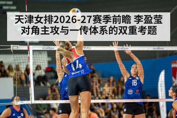 天津女排2026-27赛季前瞻 李盈莹对角主攻与一传体系的双重考题
