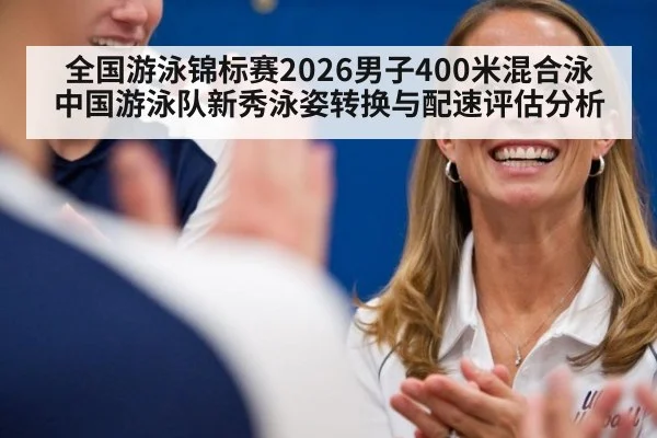 全国游泳锦标赛2026男子400米混合泳 中国游泳队新秀泳姿转换与配速评估分析