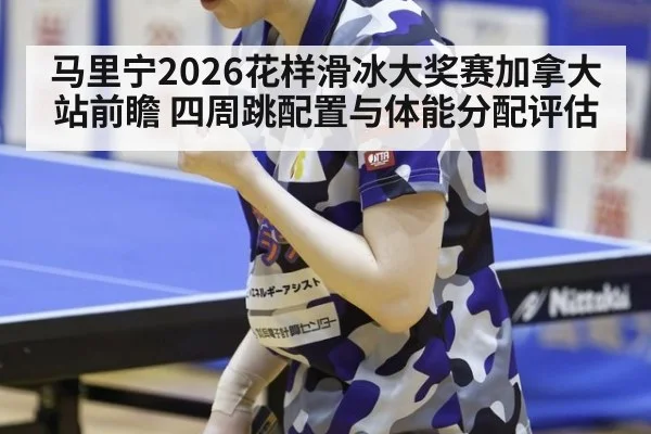 马里宁2026花样滑冰大奖赛加拿大站前瞻 四周跳配置与体能分配评估