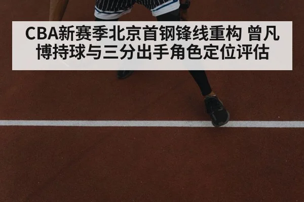 CBA新赛季北京首钢锋线重构 曾凡博持球与三分出手角色定位评估