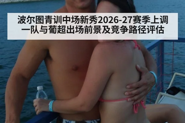 波尔图青训中场新秀2026-27赛季上调一队与葡超出场前景及竞争路径评估